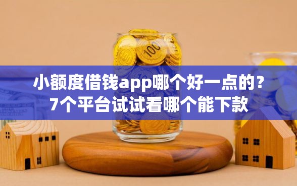 小额度借钱app哪个好一点的？7个平台试试看哪个能下款