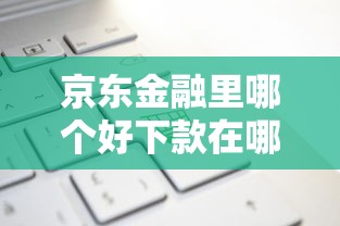 京东金融里哪个好下款在哪借比较容易?类似强制下款的6个口子参考 京东金融里哪个好下款在哪借比较容易?类似强制下款的6个口子参考
