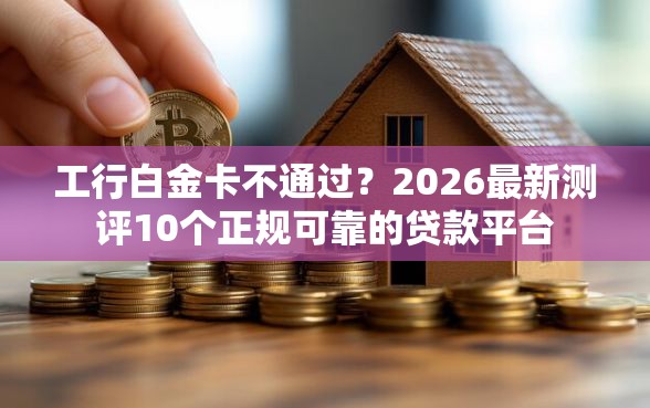 工行白金卡不通过?2026最新测评10个正规可靠的贷款平台 工行白金卡不通过?2026最新测评10个正规可靠的贷款平台