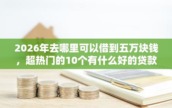 2026年去哪里可以借到五万块钱,超热门的10个有什么好的贷款平台推荐 2026年去哪里可以借到五万块钱,超热门的10个有什么好的贷款平台推荐