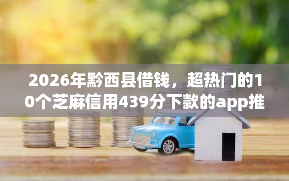 2026年黔西县借钱,超热门的10个芝麻信用439分下款的app推荐 2026年黔西县借钱,超热门的10个芝麻信用439分下款的app推荐
