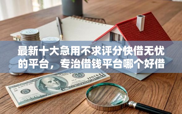 最新十大急用不求评分快借无忧的平台，专治借钱平台哪个好借好下款