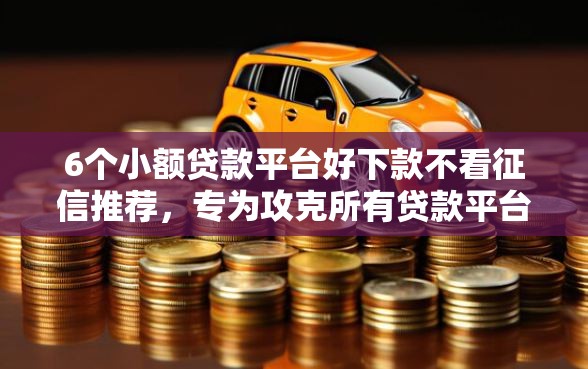 6个小额贷款平台好下款不看征信推荐,专为攻克所有贷款平台都借不出款了难题 6个小额贷款平台好下款不看征信推荐,专为攻克所有贷款平台都借不出款了难题