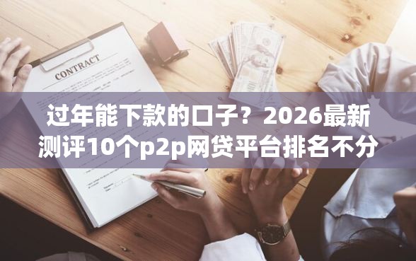 过年能下款的口子？2026最新测评10个p2p网贷平台排名不分先后