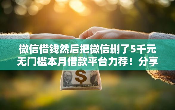 微信借钱然后把微信删了5千元无门槛本月借款平台力荐！分享小额网贷口子5千元无门槛借款