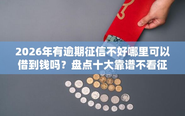 2026年有逾期征信不好哪里可以借到钱吗？盘点十大靠谱不看征信容易贷款的平台
