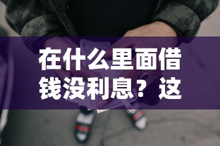 在什么里面借钱没利息？这5个网贷平台前十名可以试试