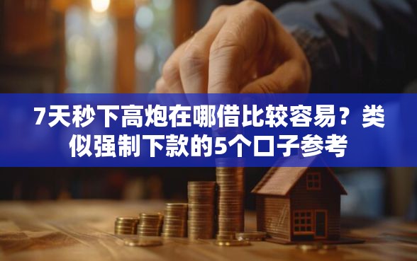 7天秒下高炮在哪借比较容易？类似强制下款的5个口子参考