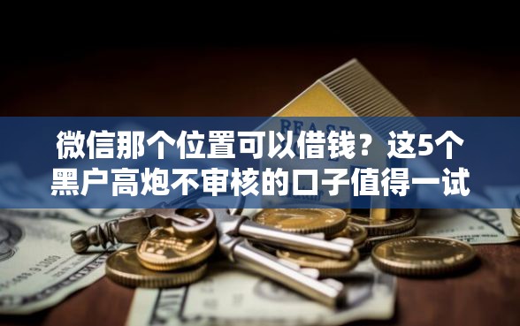 微信那个位置可以借钱？这5个黑户高炮不审核的口子值得一试
