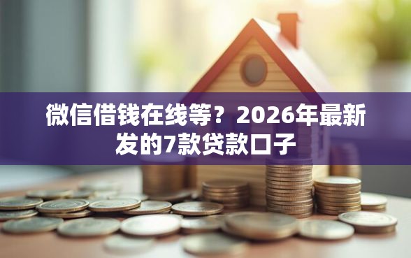 微信借钱在线等？2026年最新发的7款贷款口子