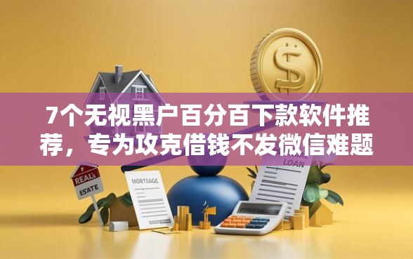 7个无视黑户百分百下款软件推荐，专为攻克借钱不发微信难题