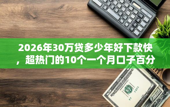 2026年30万贷多少年好下款快，超热门的10个一个月口子百分百下款的平台推荐