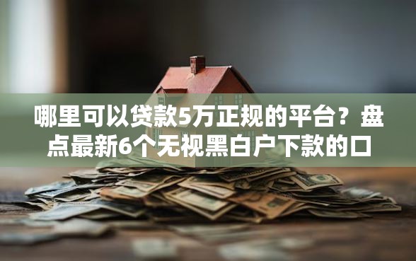 哪里可以贷款5万正规的平台？盘点最新6个无视黑白户下款的口子