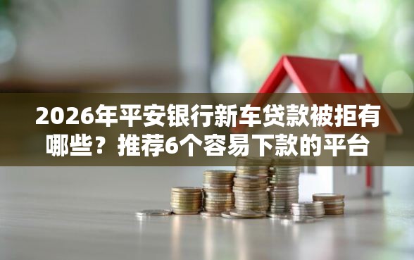 2026年平安银行新车贷款被拒有哪些？推荐6个容易下款的平台