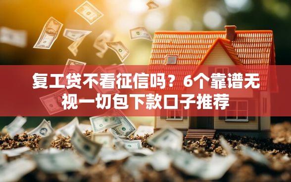 复工贷不看征信吗？6个靠谱无视一切包下款口子推荐