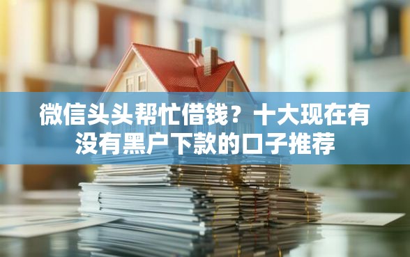 微信头头帮忙借钱？十大现在有没有黑户下款的口子推荐