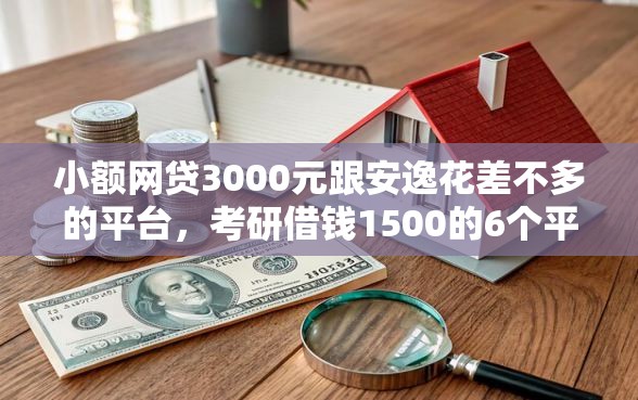 小额网贷3000元跟安逸花差不多的平台，考研借钱1500的6个平台介绍