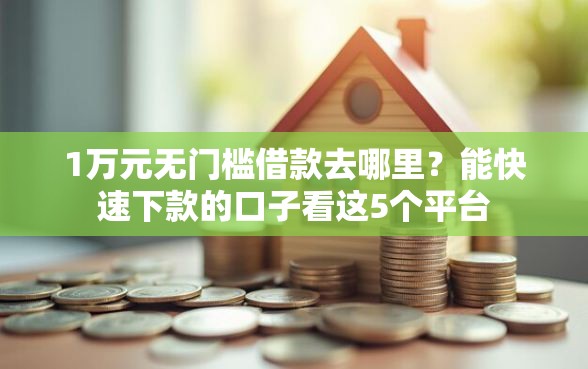 1万元无门槛借款去哪里？能快速下款的口子看这5个平台