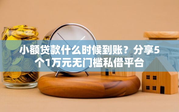 小额贷款什么时候到账？分享5个1万元无门槛私借平台