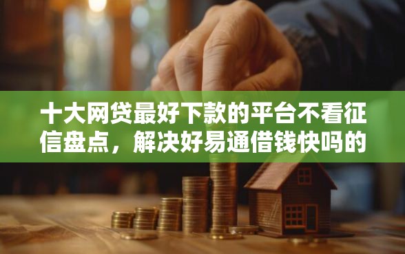 十大网贷最好下款的平台不看征信盘点，解决好易通借钱快吗的问题