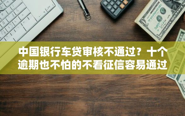 中国银行车贷审核不通过？十个逾期也不怕的不看征信容易通过的贷款平台