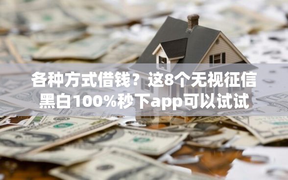 各种方式借钱？这8个无视征信黑白100%秒下app可以试试