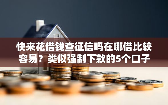 快来花借钱查征信吗在哪借比较容易？类似强制下款的5个口子参考