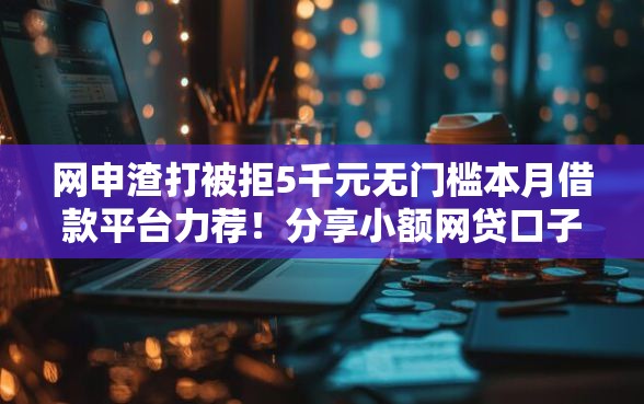 网申渣打被拒5千元无门槛本月借款平台力荐！分享小额网贷口子5千元无门槛借款