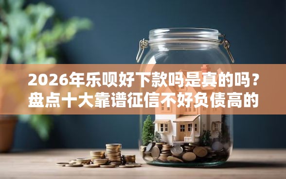 2026年乐呗好下款吗是真的吗？盘点十大靠谱征信不好负债高的平台
