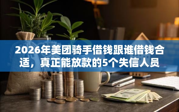 2026年美团骑手借钱跟谁借钱合适，真正能放款的5个失信人员可以借钱的网贷平台推荐