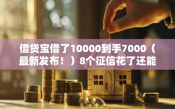 借贷宝借了10000到手7000（最新发布！）8个征信花了还能借钱的平台
