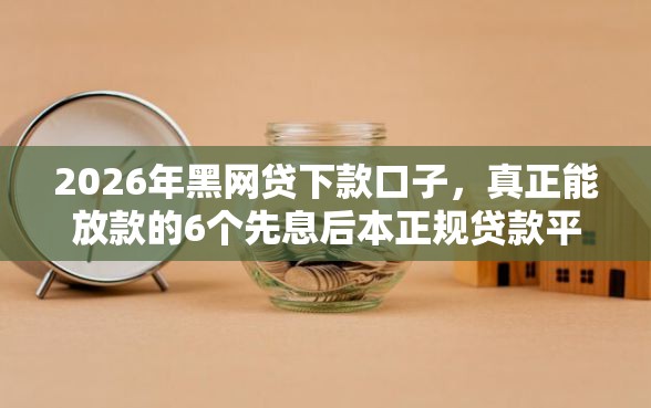 2026年黑网贷下款口子，真正能放款的6个先息后本正规贷款平台推荐