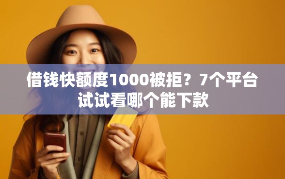 借钱快额度1000被拒？7个平台试试看哪个能下款