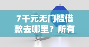 7千元无门槛借款去哪里？所有的贷款平台名看这8个平台