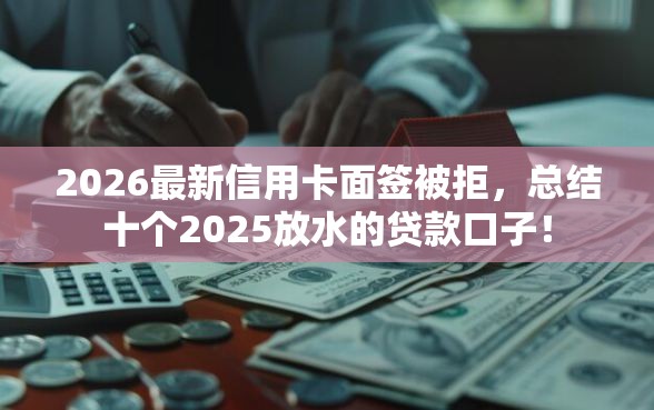 2026最新信用卡面签被拒，总结十个2025放水的贷款口子！