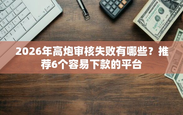 2026年高炮审核失败有哪些？推荐6个容易下款的平台