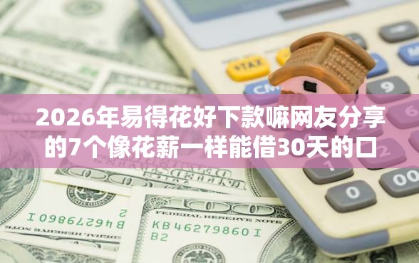 2026年易得花好下款嘛网友分享的7个像花薪一样能借30天的口子我觉得不错！