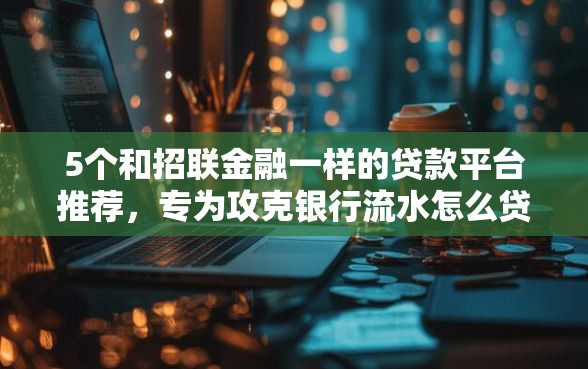 5个和招联金融一样的贷款平台推荐，专为攻克银行流水怎么贷款难题