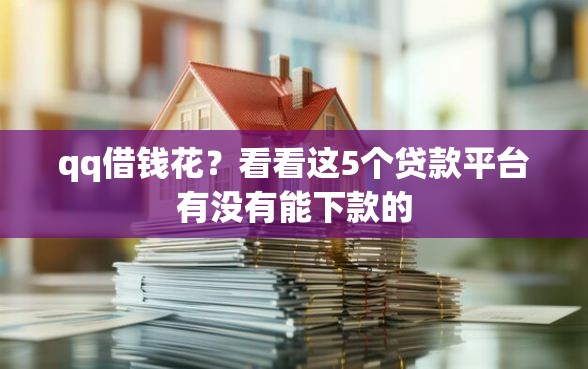 qq借钱花？看看这5个贷款平台有没有能下款的