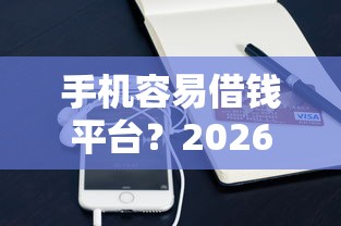 手机容易借钱平台？2026最新测评10个贷款平台排行榜