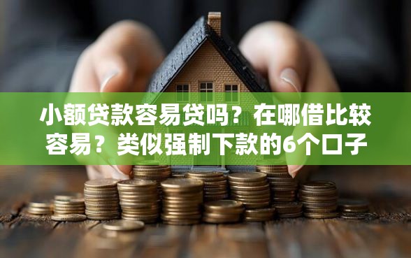小额贷款容易贷吗？在哪借比较容易？类似强制下款的6个口子参考