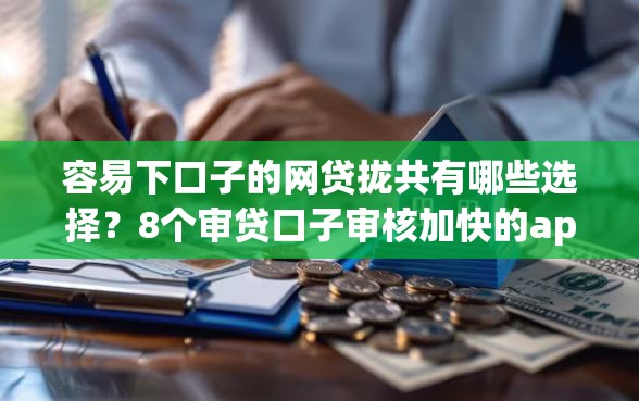 容易下口子的网贷拢共有哪些选择？8个审贷口子审核加快的app详解