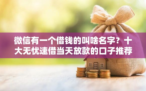 微信有一个借钱的叫啥名字？十大无忧速借当天放款的口子推荐