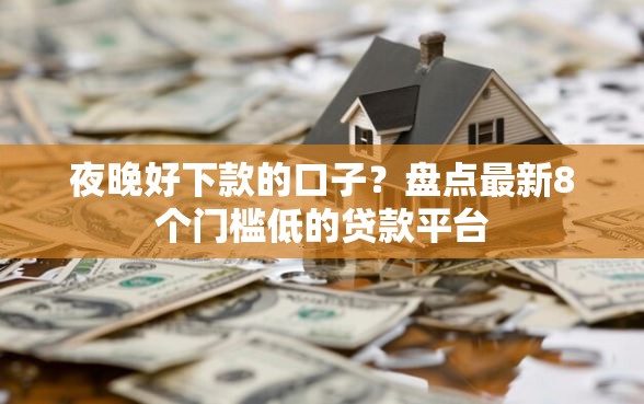 夜晚好下款的口子？盘点最新8个门槛低的贷款平台
