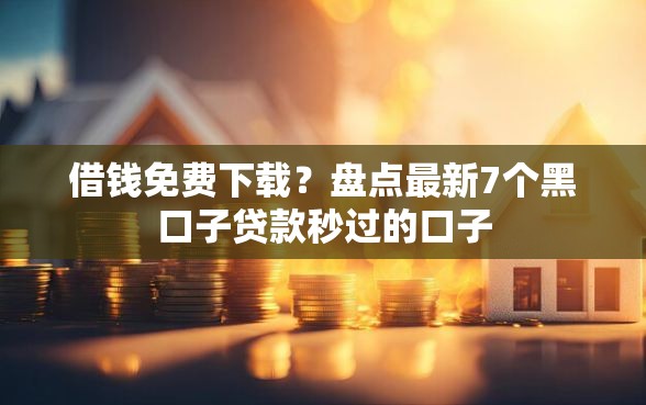 借钱免费下载？盘点最新7个黑口子贷款秒过的口子