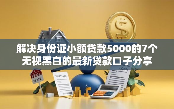 解决身份证小额贷款5000的7个无视黑白的最新贷款口子分享