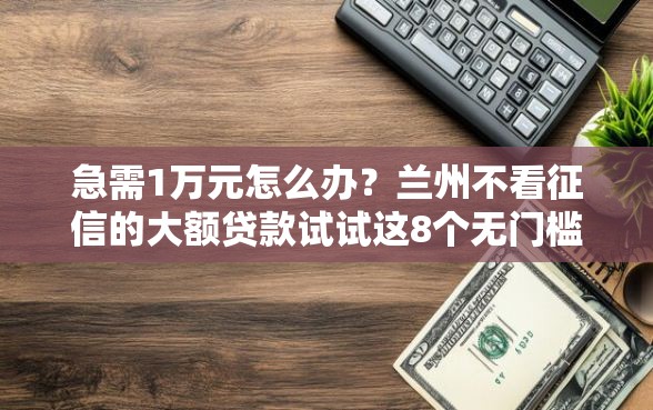 急需1万元怎么办?兰州不看征信的大额贷款试试这8个无门槛平台 急需1万元怎么办?兰州不看征信的大额贷款试试这8个无门槛平台