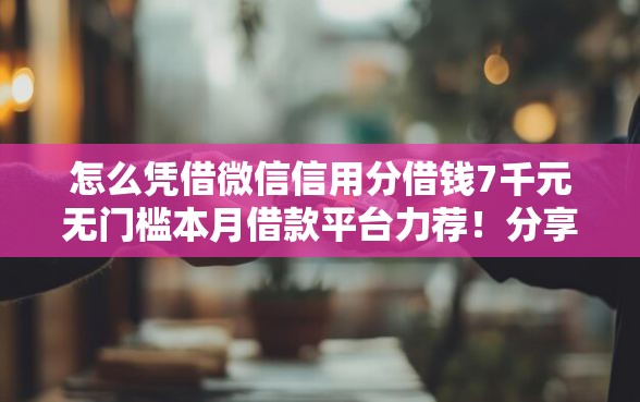 怎么凭借微信信用分借钱7千元无门槛本月借款平台力荐!分享小额网贷口子7千元无门槛借款 怎么凭借微信信用分借钱7千元无门槛本月借款平台力荐!分享小额网贷口子7千元无门槛借款