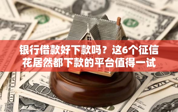 银行借款好下款吗？这6个征信花居然都下款的平台值得一试