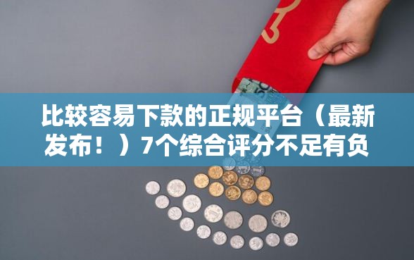比较容易下款的正规平台（最新发布！）7个综合评分不足有负债都能下款口子